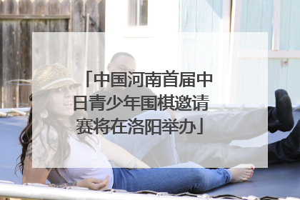 中国河南首届中日青少年围棋邀请赛将在洛阳举办